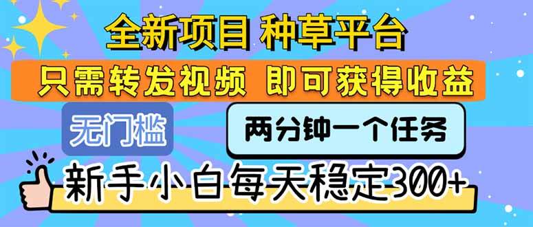（15413期）全新项目 种草平台 只需要转发任务视频 即可获得收益 新手小白每天300+-大叔网创联盟