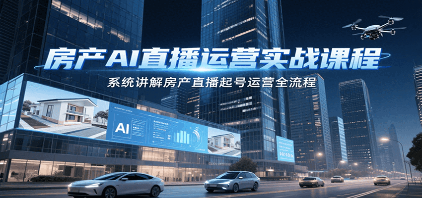房产AI直播运营实战课程，系统讲解房产直播起号运营全流程-大叔网创联盟