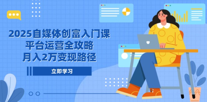 （14924期）2025自媒体创富入门课，平台运营全攻略，月入2万变现路径-大叔网创联盟