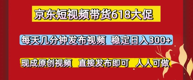 京东短视频带货618大促，每天几分钟发布视频，稳定日入3张+，现成原创视频，直接发布即可【揭秘】-大叔网创联盟