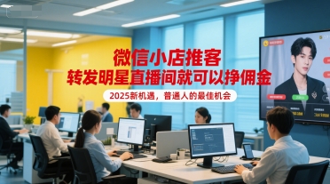 微信小店推客，转发明星直播间就可以挣佣金，2025新机遇，普通人的最佳机会-大叔网创联盟