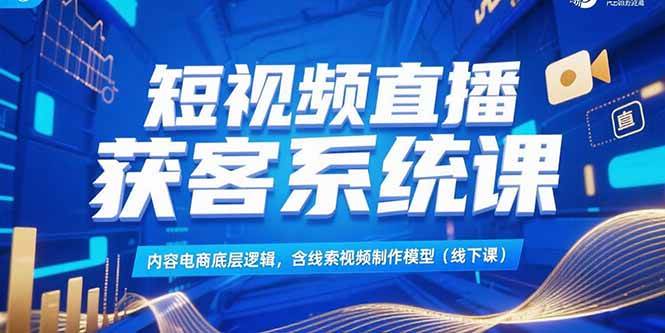 （15282期）短视频直播获客系统课，内容电商底层逻辑，含线索视频制作模型(线下课)-大叔网创联盟