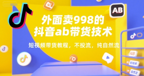 外面卖998的抖音ab带货技术，短视频带货教程，不投流，纯自然流-大叔网创联盟
