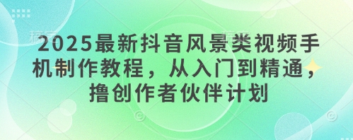 2025最新抖音风景类视频手机制作教程，从入门到精通，撸创作者伙伴计划-大叔网创联盟