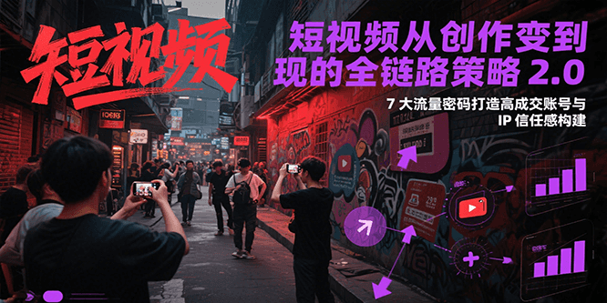 短视频从创作到变现的全链路策略2.0，7大流量密码构建IP信任感打造高成交账号-大叔网创联盟