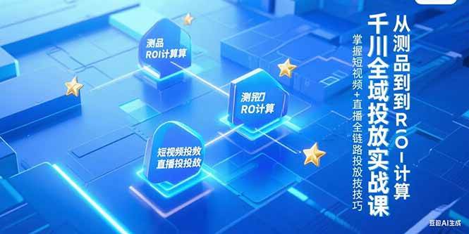 （15256期）千川全域投放实战课，从测品到ROI计算，掌握短视频+直播全链路投放技巧-大叔网创联盟