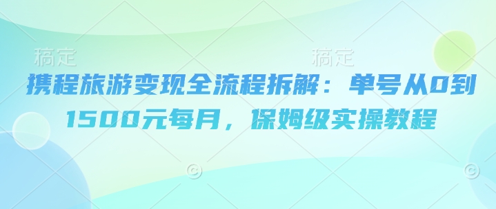 携程旅游变现全流程拆解：单号从0到1500元每月，保姆级实操教程-大叔网创联盟