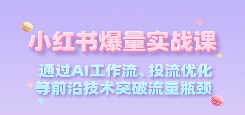 小红书爆量实战课，通过AI工作流、投流优化等前沿技术突破流量瓶颈-大叔网创联盟