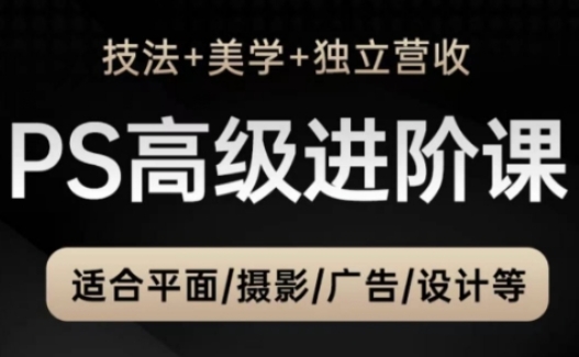 PS高级后期进阶课（技法+美学+独立营收），适合平面摄影广告设计等-大叔网创联盟