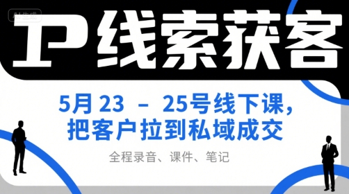IP线索获客5月23-25号线下课，把客户拉到私域成交（录音+课件+笔记）-大叔网创联盟