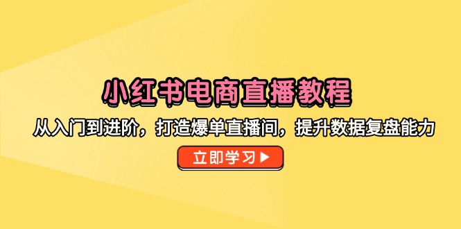 （14873期）小红书电商直播教程，从入门到进阶，打造爆单直播间，提升数据复盘能力-大叔网创联盟