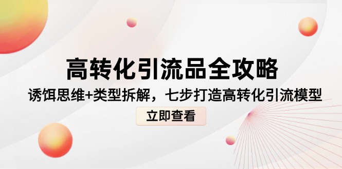 （14849期）高转化引流品全攻略，诱饵思维+类型拆解，七步打造高转化引流模型-大叔网创联盟