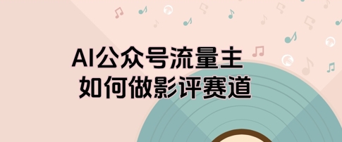 AI公众号流量主，如何做剧评赛道-大叔网创联盟