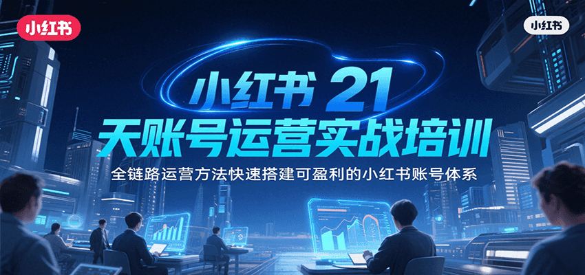 小红书21天账号运营实战培训，全链路运营方法快速搭建可盈利的小红书账号体系-大叔网创联盟