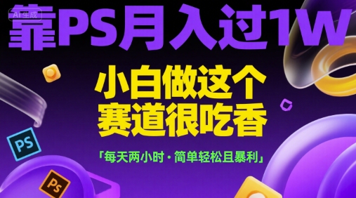 靠PS月入过1W，小白做这个赛道很吃香，每天两小时，简单轻松且暴利【揭秘】-大叔网创联盟