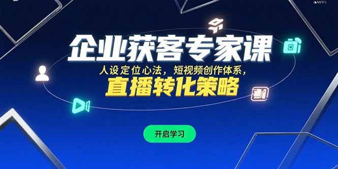 （15397期）企业获客专家课，人设定位心法，短视频创作体系，直播转化策略-大叔网创联盟