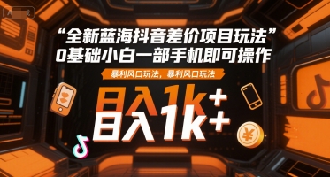全新蓝海抖音差价项目玩法，0基础小白一部手机即可操作，暴利风口玩法，日入1k+【揭秘】-大叔网创联盟