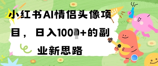 小红书AI情侣头像项目，日入几张的副业新思路-大叔网创联盟