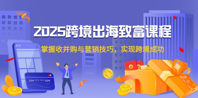 （14898期）2025跨境出海致富课程，掌握收并购与营销技巧，实现跨境成功-大叔网创联盟