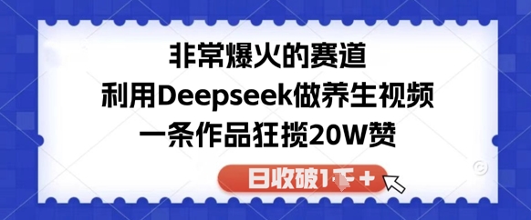 非常爆火的赛道，利用Deepseek做养生视频，一条作品狂揽20W赞，日收破1k-大叔网创联盟