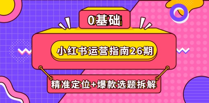 （14795期）小红书运营指南26期：精准定位+爆款选题拆解,DeepSeek辅助创作与电商变现-大叔网创联盟