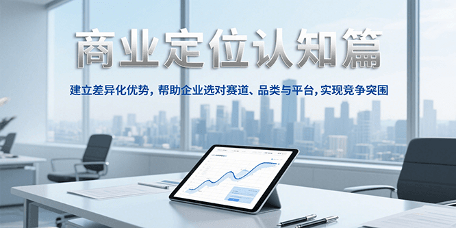 商业定位认知，建立差异化优势，帮助企业选对赛道、品类与平台，实现竞争突围-大叔网创联盟