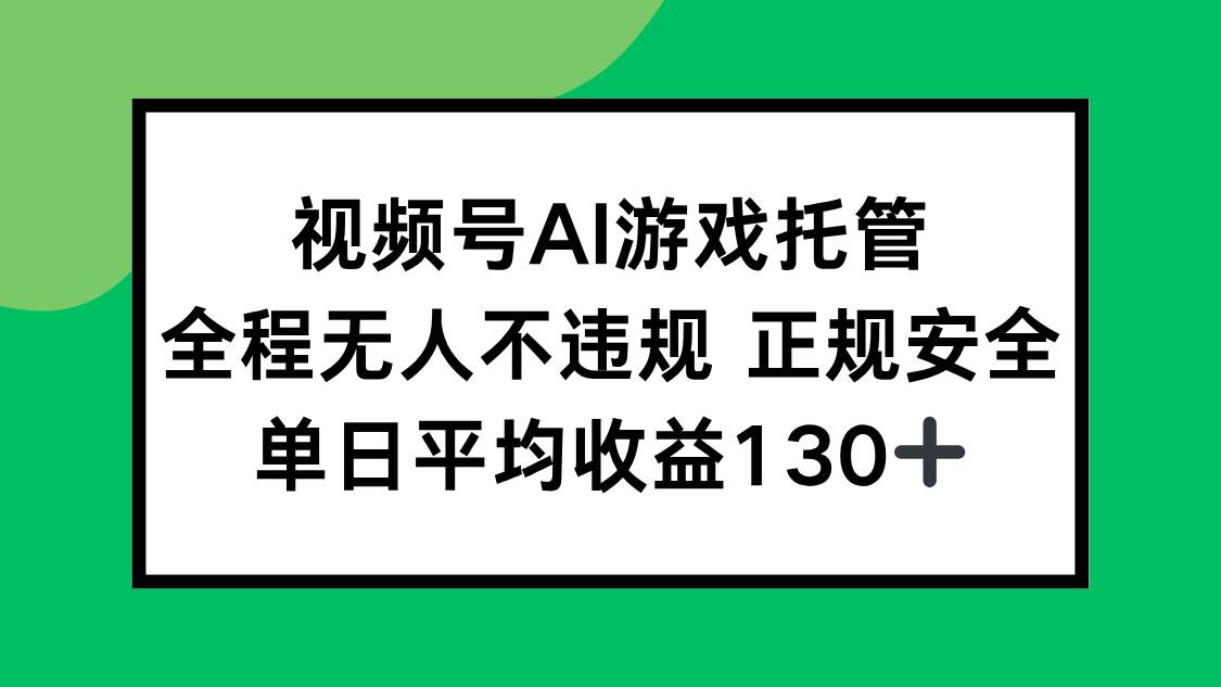 （15488期）视频号AI游戏托管，全程无人不违规 正规安全，单日平均收益130+-大叔网创联盟