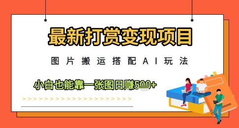 最新打赏变现项目，图片搬运搭配AI玩法，小白也能靠一张图日入5张-大叔网创联盟