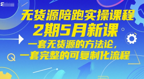 无货源陪跑实操课程2期5月新课，一套无货源的方法论，一套完整的可复制化流程-大叔网创联盟