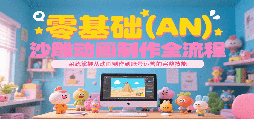 零基础（AN）沙雕动画制作全流程，系统掌握从动画制作到账号运营的完整技能-大叔网创联盟