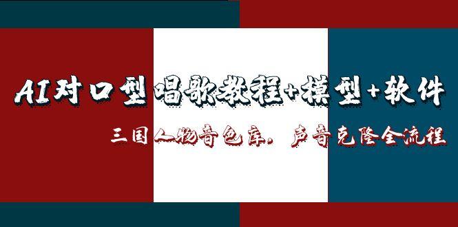 （14930期）AI对口型唱歌教程+模型+软件，三国人物音色库，声音克隆全流程-大叔网创联盟