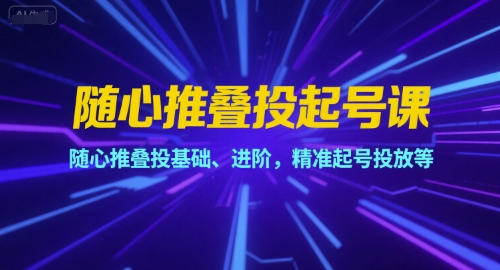 随心推叠投起号课，随心推叠投基础、进阶，精准起号投放等-大叔网创联盟