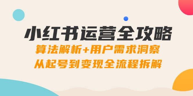 （14725期）小红书运营全攻略：算法解析+用户需求洞察，从起号到变现全流程拆解-大叔网创联盟