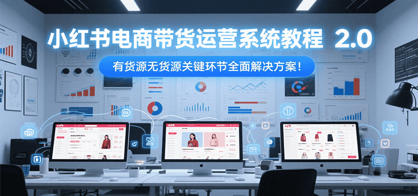 小红书电商带货运营系统教程2.0，有货源无货源关键环节全面解决方案！-大叔网创联盟