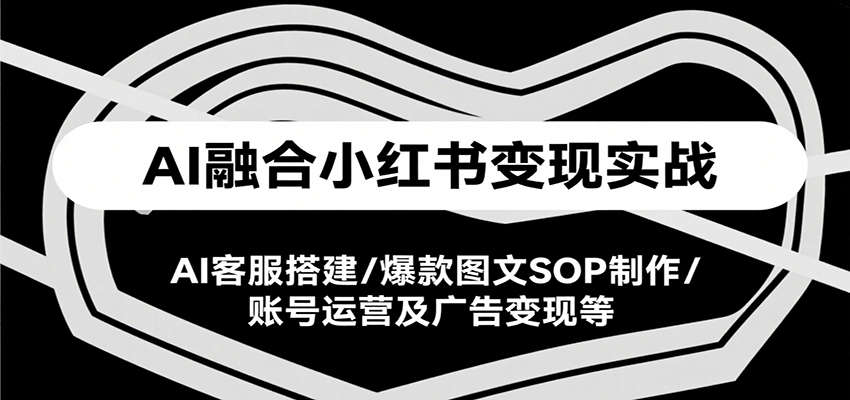 AI融合小红书变现实战课，AI客服搭建/爆款图文SOP制作/账号运营及广告变现等-大叔网创联盟