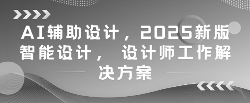 AI辅助设计，2025新版智能设计， 设计师工作解决方案-大叔网创联盟
