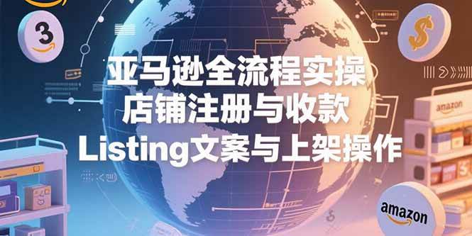 （15349期）亚马逊全流程实操，店铺注册与收款，Listing文案与上架操作-大叔网创联盟