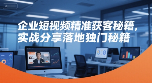 企业短视频精准获客秘籍，实战分享落地独门秘籍-大叔网创联盟