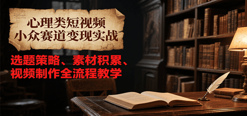 心理类短视频小众赛道变现实战，选题策略、素材积累、视频制作全流程教学-大叔网创联盟
