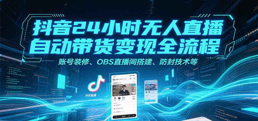 抖音24小时无人直播自动带货变现全流程，账号装修、OBS直播间搭建、防封技术等-大叔网创联盟