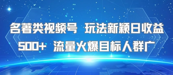 名著类视频号 玩法新颖日收益500+ 流量火爆目标人群广-大叔网创联盟