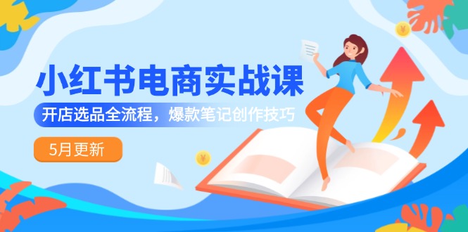 （14926期）小红书电商实战课-5月更新，开店选品全流程，爆款笔记创作技巧-大叔网创联盟