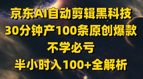 京东AI自动剪辑黑科技，30分钟产100条原创爆款，不学必亏！半小时入100+全解析-大叔网创联盟