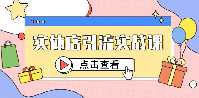 （14828期）实体店引流实战课，短视频认知+抖加投放，精准对标百客进店-大叔网创联盟