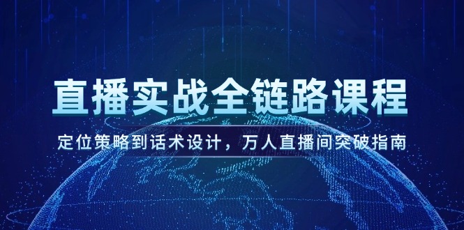 （14952期）直播实战全链路课程，定位策略到话术设计，万人直播间突破指南-大叔网创联盟