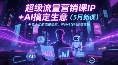 超级流量营销课IP+AI搞定生意（5月新课）干货十足的流量指南，可行性强的提效攻略-大叔网创联盟