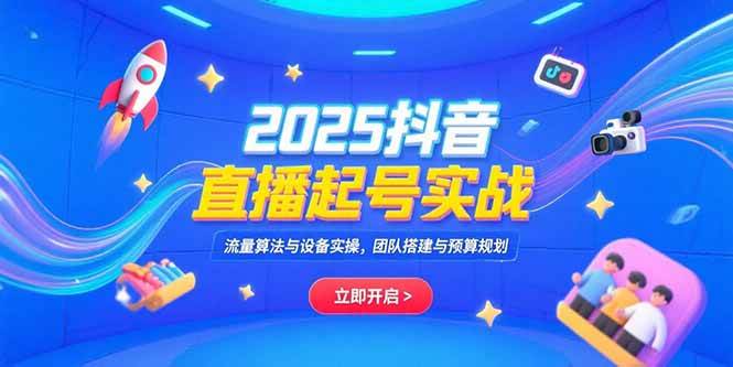 （15351期）2025抖音直播起号实战，流量算法与设备实操，团队搭建与预算规划-大叔网创联盟