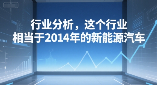付费文章：行业分析，这个行业，相当于2014年的新能源汽车-大叔网创联盟