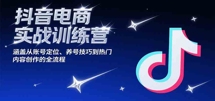 抖音电商实战训练营，涵盖从账号定位、养号技巧到热门内容创作的全流程-大叔网创联盟