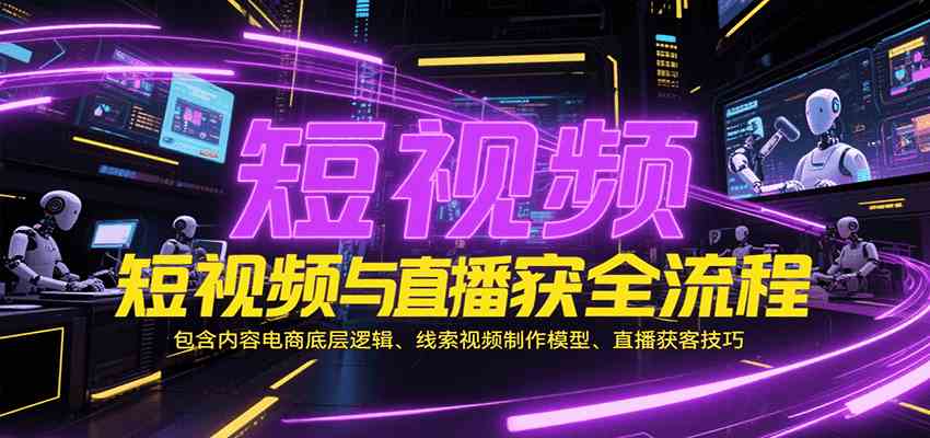短视频与直播获客全流程，包含内容电商底层逻辑、线索视频制作模型、直播获客技巧-大叔网创联盟